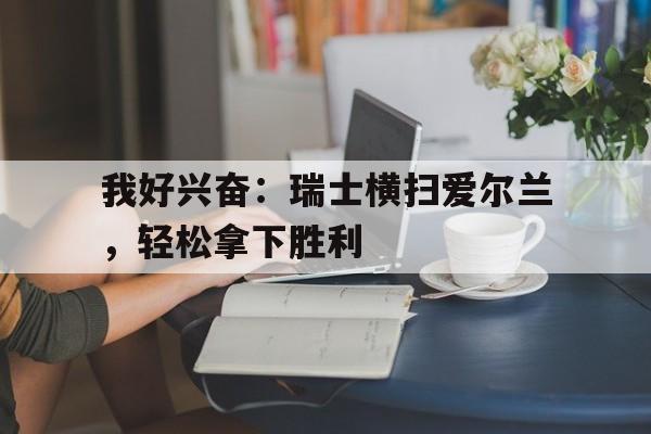 我好兴奋:瑞士横扫爱尔兰,轻松拿下胜利的简单介绍 我好兴奋:瑞士横扫爱尔兰,轻松拿下胜利的简单介绍