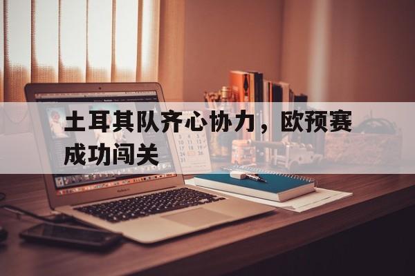 关于土耳其队齐心协力,欧预赛成功闯关的信息 关于土耳其队齐心协力,欧预赛成功闯关的信息